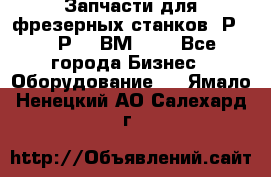 Запчасти для фрезерных станков 6Р82, 6Р12, ВМ127. - Все города Бизнес » Оборудование   . Ямало-Ненецкий АО,Салехард г.